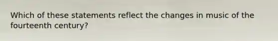 Which of these statements reflect the changes in music of the fourteenth century?