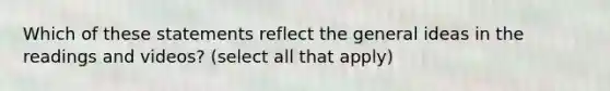 Which of these statements reflect the general ideas in the readings and videos? (select all that apply)