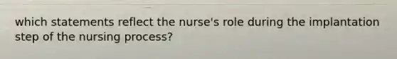 which statements reflect the nurse's role during the implantation step of the nursing process?