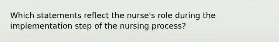 Which statements reflect the nurse's role during the implementation step of the nursing process?