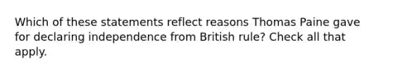 Which of these statements reflect reasons Thomas Paine gave for declaring independence from British rule? Check all that apply.