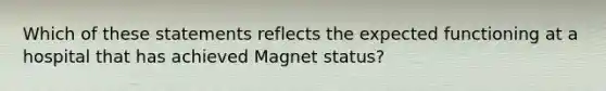 Which of these statements reflects the expected functioning at a hospital that has achieved Magnet status?