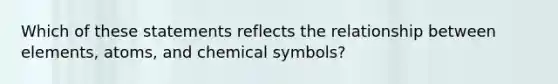 Which of these statements reflects the relationship between elements, atoms, and chemical symbols?