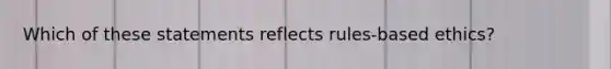 Which of these statements reflects rules-based ethics?