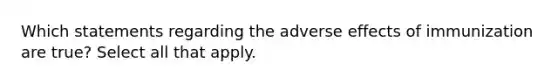 Which statements regarding the adverse effects of immunization are true? Select all that apply.