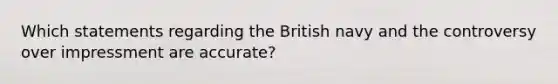 Which statements regarding the British navy and the controversy over impressment are accurate?