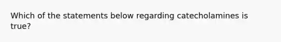 Which of the statements below regarding catecholamines is true?