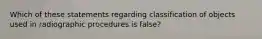 Which of these statements regarding classification of objects used in radiographic procedures is false?