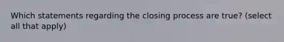 Which statements regarding the closing process are true? (select all that apply)