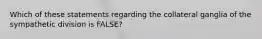 Which of these statements regarding the collateral ganglia of the sympathetic division is FALSE?