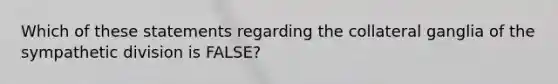 Which of these statements regarding the collateral ganglia of the sympathetic division is FALSE?