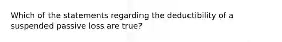 Which of the statements regarding the deductibility of a suspended passive loss are true?