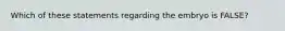 Which of these statements regarding the embryo is FALSE?