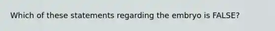 Which of these statements regarding the embryo is FALSE?