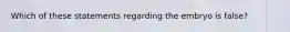 Which of these statements regarding the embryo is false?