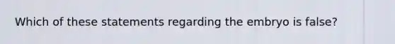 Which of these statements regarding the embryo is false?
