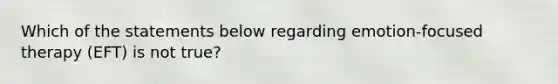 Which of the statements below regarding emotion-focused therapy (EFT) is not true?