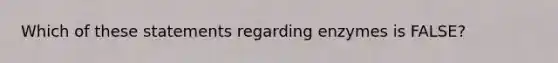 Which of these statements regarding enzymes is FALSE?