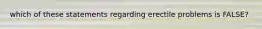 which of these statements regarding erectile problems is FALSE?