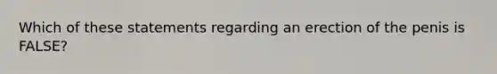 Which of these statements regarding an erection of the penis is FALSE?