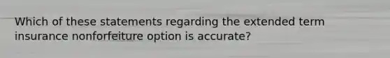 Which of these statements regarding the extended term insurance nonforfeiture option is accurate?