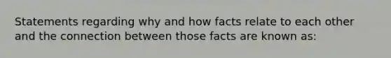 Statements regarding why and how facts relate to each other and the connection between those facts are known as: