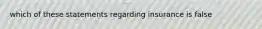 which of these statements regarding insurance is false