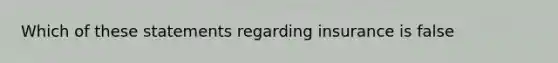 Which of these statements regarding insurance is false