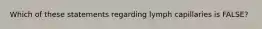 Which of these statements regarding lymph capillaries is FALSE?