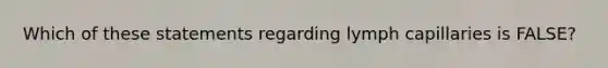 Which of these statements regarding lymph capillaries is FALSE?