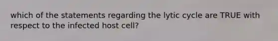 which of the statements regarding the lytic cycle are TRUE with respect to the infected host cell?