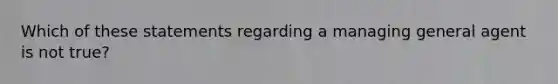 Which of these statements regarding a managing general agent is not true?