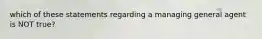 which of these statements regarding a managing general agent is NOT true?