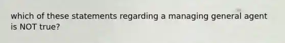 which of these statements regarding a managing general agent is NOT true?