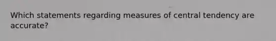 Which statements regarding measures of central tendency are accurate?