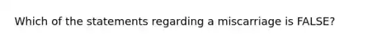Which of the statements regarding a miscarriage is FALSE?