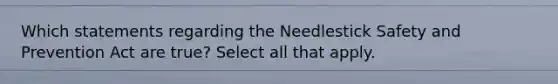 Which statements regarding the Needlestick Safety and Prevention Act are true? Select all that apply.