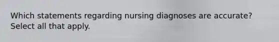 Which statements regarding nursing diagnoses are accurate? Select all that apply.