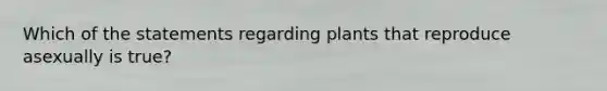 Which of the statements regarding plants that reproduce asexually is true?
