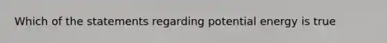 Which of the statements regarding potential energy is true