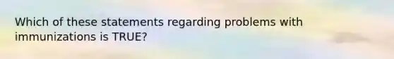 Which of these statements regarding problems with immunizations is TRUE?