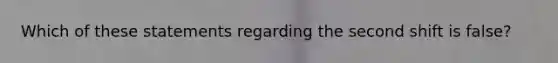 Which of these statements regarding the second shift is false?