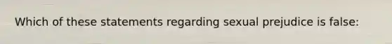 Which of these statements regarding sexual prejudice is false: