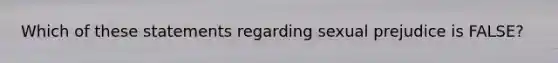 Which of these statements regarding sexual prejudice is FALSE?