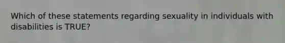Which of these statements regarding sexuality in individuals with disabilities is TRUE?