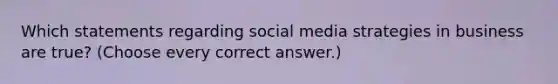 Which statements regarding social media strategies in business are true? (Choose every correct answer.)