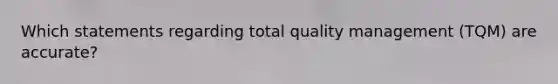 Which statements regarding total quality management (TQM) are accurate?