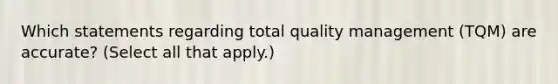 Which statements regarding total quality management (TQM) are accurate? (Select all that apply.)