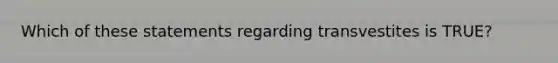 Which of these statements regarding transvestites is TRUE?