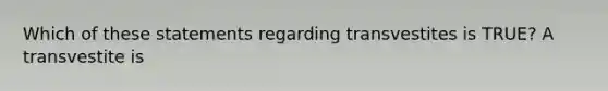 Which of these statements regarding transvestites is TRUE? A transvestite is